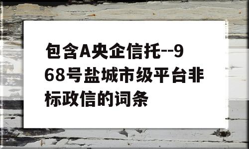 包含A央企信托--968号盐城市级平台非标政信的词条