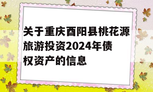 关于重庆酉阳县桃花源旅游投资2024年债权资产的信息