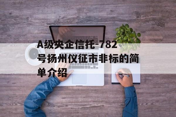 A级央企信托-782号扬州仪征市非标的简单介绍