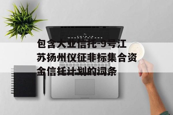 包含大业信托-9号江苏扬州仪征非标集合资金信托计划的词条