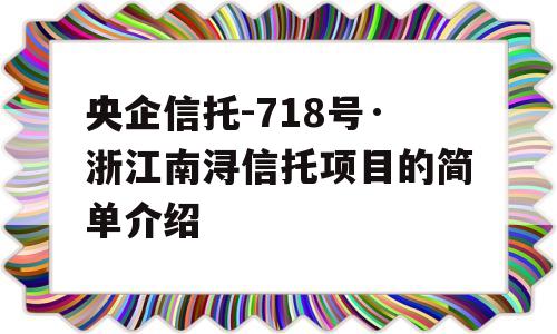 央企信托-718号·浙江南浔信托项目的简单介绍