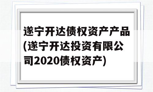 遂宁开达债权资产产品(遂宁开达投资有限公司2020债权资产)