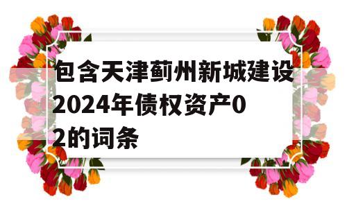 包含天津蓟州新城建设2024年债权资产02的词条