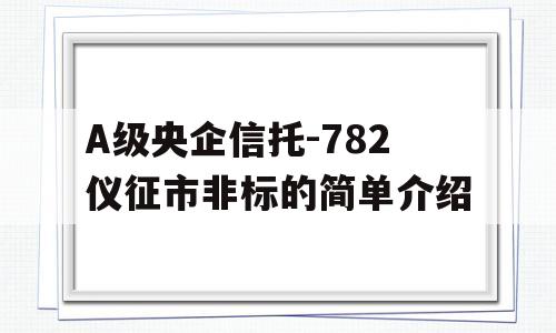 A级央企信托-782仪征市非标的简单介绍