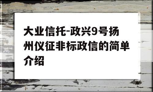 大业信托-政兴9号扬州仪征非标政信的简单介绍