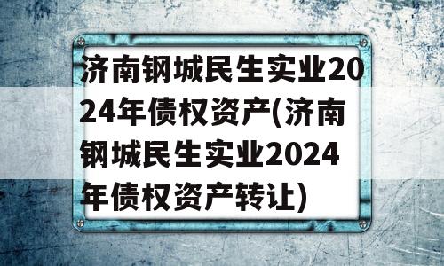 济南钢城民生实业2024年债权资产(济南钢城民生实业2024年债权资产转让)