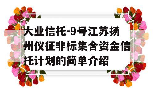 大业信托-9号江苏扬州仪征非标集合资金信托计划的简单介绍