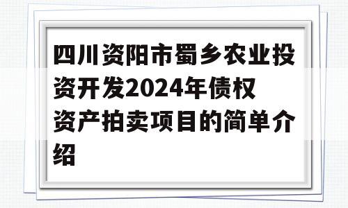 四川资阳市蜀乡农业投资开发2024年债权资产拍卖项目的简单介绍