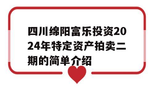 四川绵阳富乐投资2024年特定资产拍卖二期的简单介绍