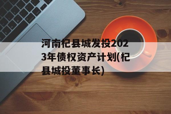 河南杞县城发投2023年债权资产计划(杞县城投董事长)