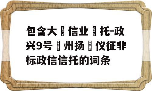 包含大‮信业‬托-政兴9号‮州扬‬仪征非标政信信托的词条