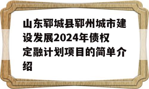 山东郓城县郓州城市建设发展2024年债权定融计划项目的简单介绍