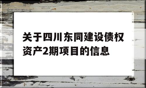 关于四川东同建设债权资产2期项目的信息