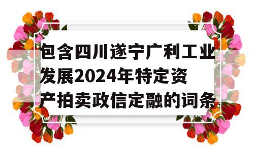 包含四川遂宁广利工业发展2024年特定资产拍卖政信定融的词条