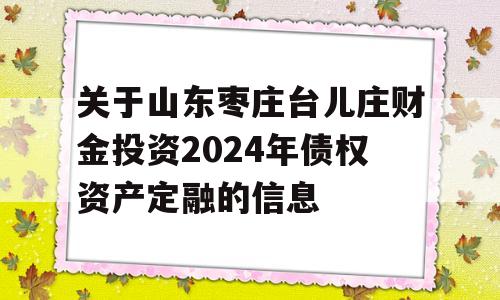 关于山东枣庄台儿庄财金投资2024年债权资产定融的信息