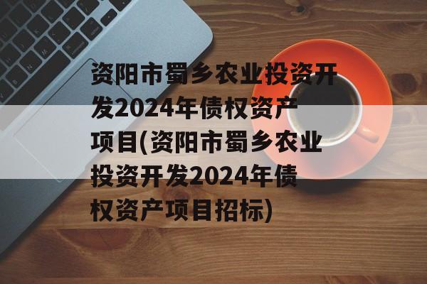 资阳市蜀乡农业投资开发2024年债权资产项目(资阳市蜀乡农业投资开发2024年债权资产项目招标)