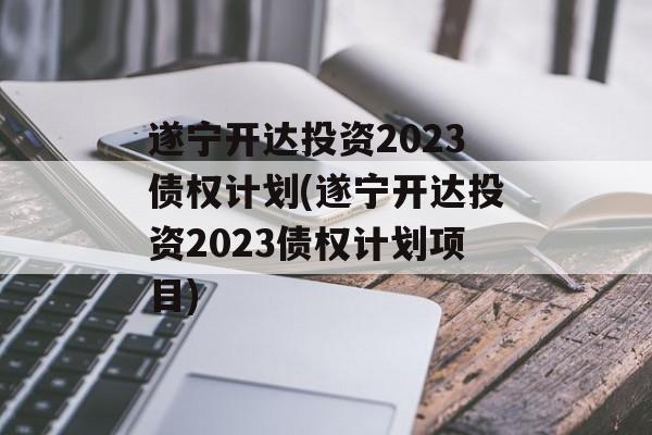 遂宁开达投资2023债权计划(遂宁开达投资2023债权计划项目)