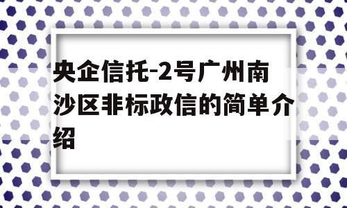 央企信托-2号广州南沙区非标政信的简单介绍