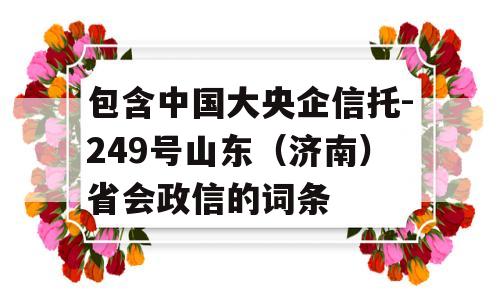 包含中国大央企信托-249号山东（济南）省会政信的词条