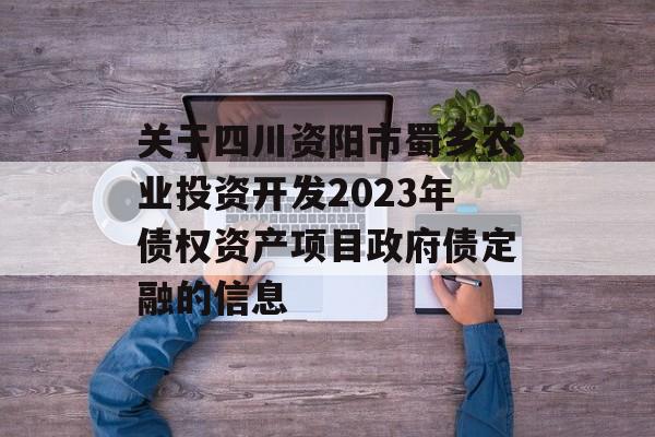 关于四川资阳市蜀乡农业投资开发2023年债权资产项目政府债定融的信息