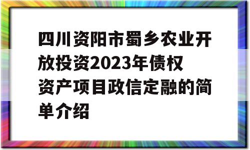 四川资阳市蜀乡农业开放投资2023年债权资产项目政信定融的简单介绍