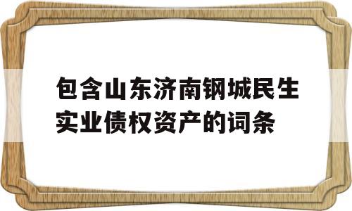 包含山东济南钢城民生实业债权资产的词条