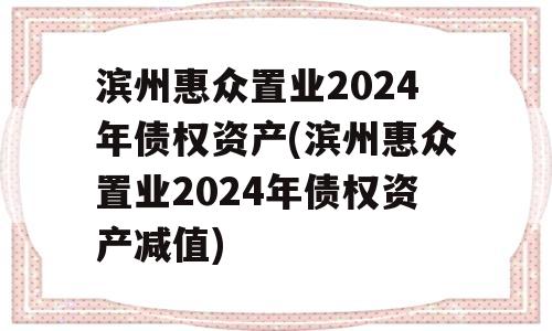 滨州惠众置业2024年债权资产(滨州惠众置业2024年债权资产减值)