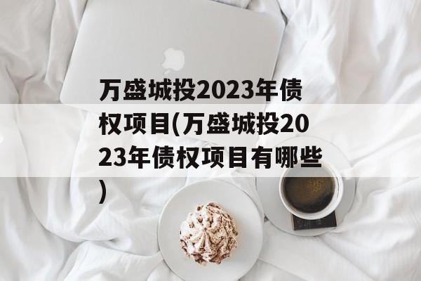 万盛城投2023年债权项目(万盛城投2023年债权项目有哪些)