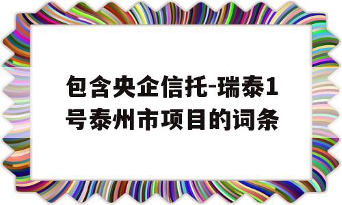 包含央企信托-瑞泰1号泰州市项目的词条