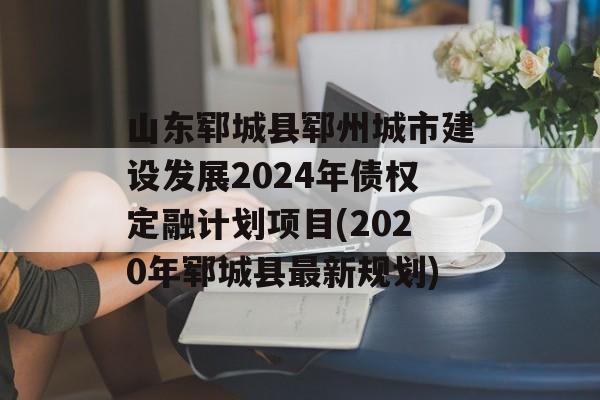 山东郓城县郓州城市建设发展2024年债权定融计划项目(2020年郓城县最新规划)