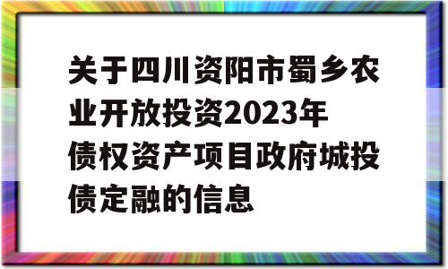 关于四川资阳市蜀乡农业开放投资2023年债权资产项目政府城投债定融的信息