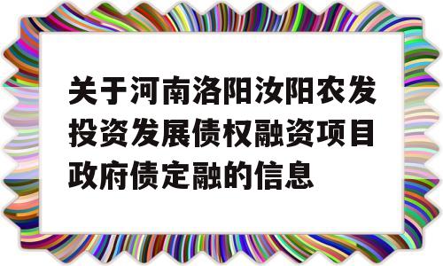 关于河南洛阳汝阳农发投资发展债权融资项目政府债定融的信息