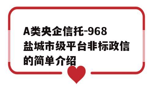 A类央企信托-968盐城市级平台非标政信的简单介绍