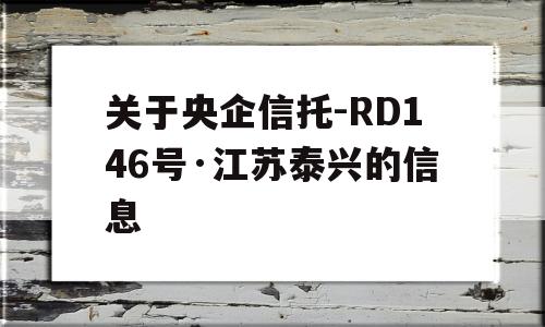 关于央企信托-RD146号·江苏泰兴的信息