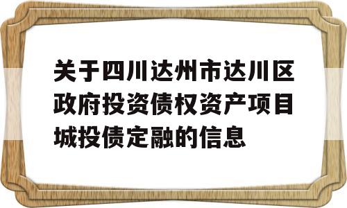 关于四川达州市达川区政府投资债权资产项目城投债定融的信息