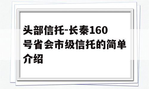 头部信托-长秦160号省会市级信托的简单介绍