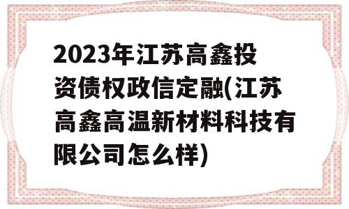 2023年江苏高鑫投资债权政信定融(江苏高鑫高温新材料科技有限公司怎么样)