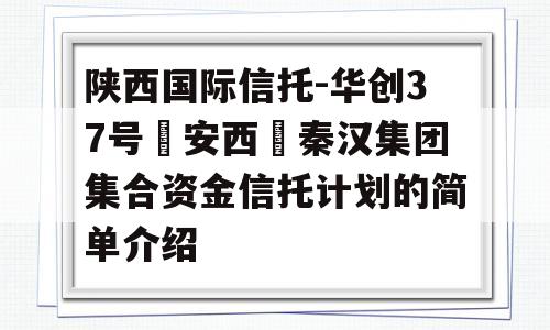 陕西国际信托-华创37号‮安西‬秦汉集团集合资金信托计划的简单介绍