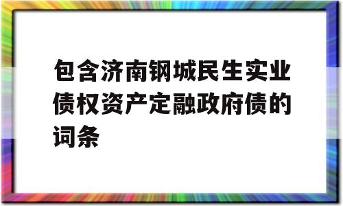 包含济南钢城民生实业债权资产定融政府债的词条