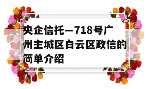 央企信托—718号广州主城区白云区政信的简单介绍