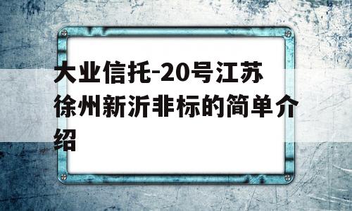 大业信托-20号江苏徐州新沂非标的简单介绍