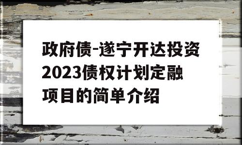 政府债-遂宁开达投资2023债权计划定融项目的简单介绍