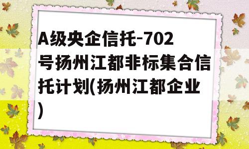 A级央企信托-702号扬州江都非标集合信托计划(扬州江都企业)