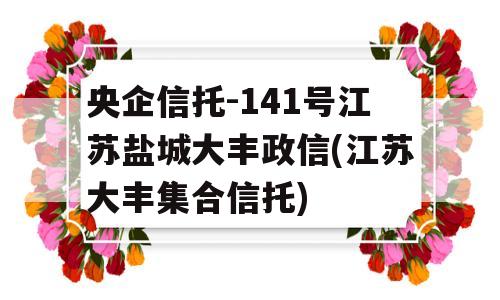 央企信托-141号江苏盐城大丰政信(江苏大丰集合信托)