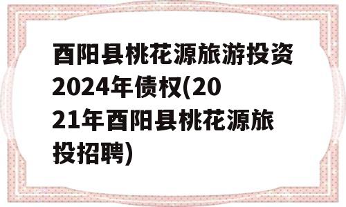 酉阳县桃花源旅游投资2024年债权(2021年酉阳县桃花源旅投招聘)