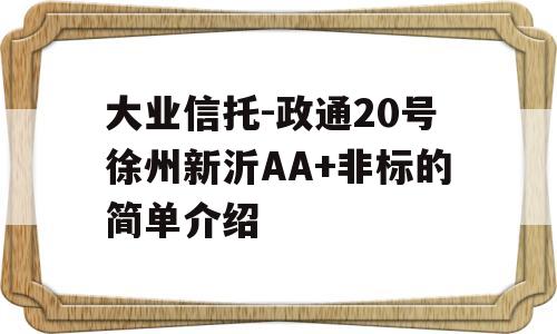 大业信托-政通20号徐州新沂AA+非标的简单介绍