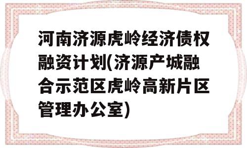 河南济源虎岭经济债权融资计划(济源产城融合示范区虎岭高新片区管理办公室)