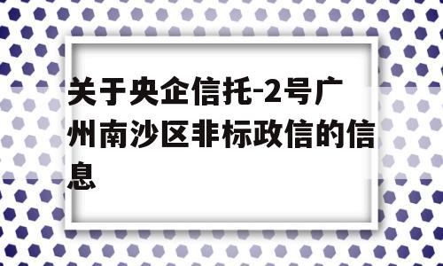 关于央企信托-2号广州南沙区非标政信的信息