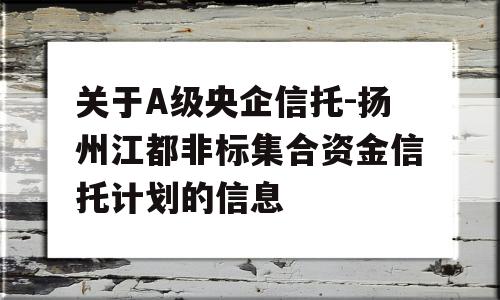 关于A级央企信托-扬州江都非标集合资金信托计划的信息