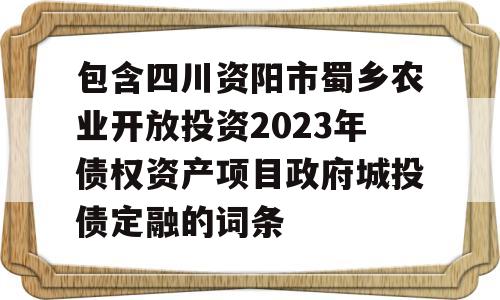 包含四川资阳市蜀乡农业开放投资2023年债权资产项目政府城投债定融的词条